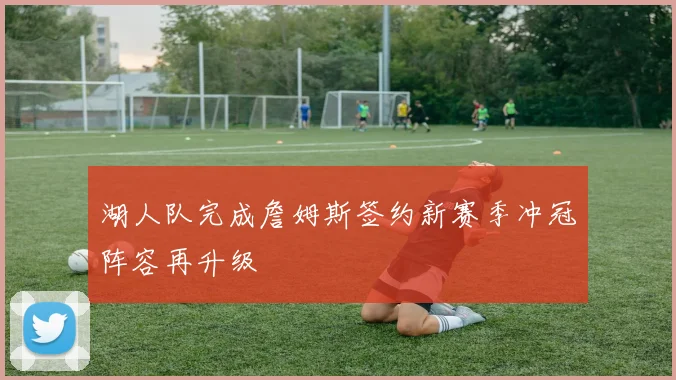 湖人队完成詹姆斯签约新赛季冲冠阵容再升级