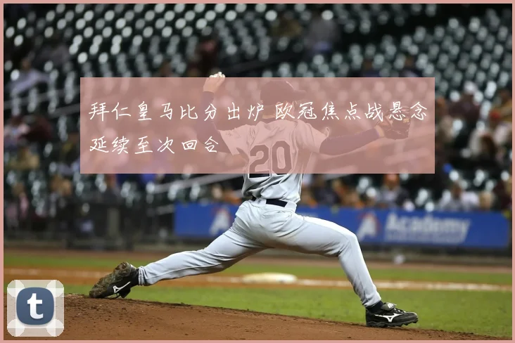 拜仁皇马比分出炉 欧冠焦点战悬念延续至次回合