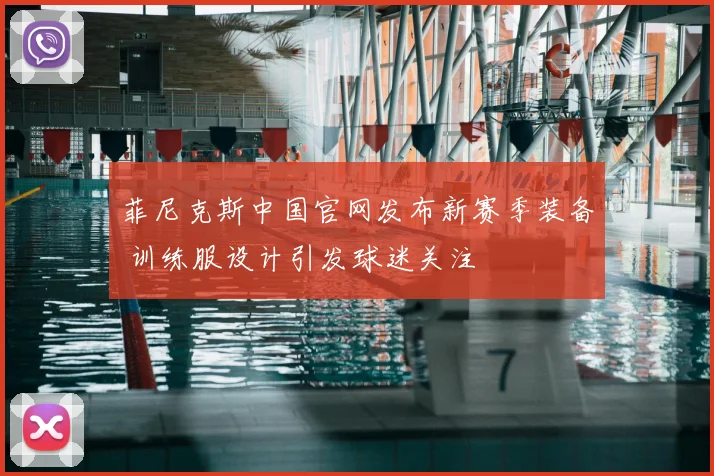 菲尼克斯中国官网发布新赛季装备 训练服设计引发球迷关注