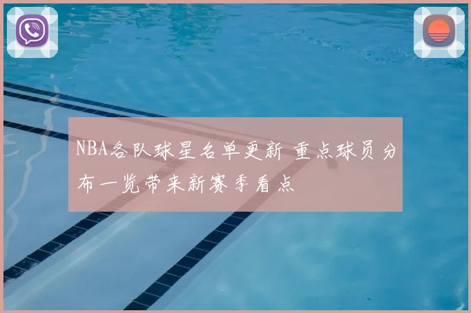 NBA各队球星名单更新 重点球员分布一览带来新赛季看点