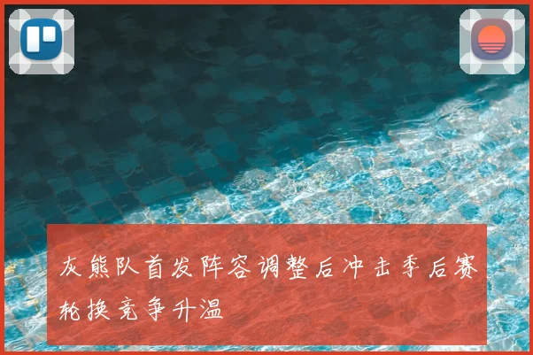 灰熊队首发阵容调整后冲击季后赛轮换竞争升温