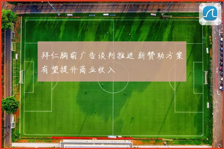 拜仁胸前广告谈判推进 新赞助方案有望提升商业收入