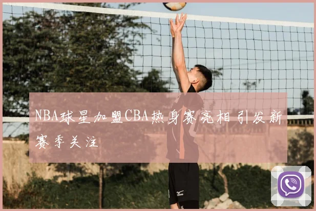 NBA球星加盟CBA热身赛亮相 引发新赛季关注