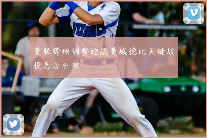 曼联锋线调整迎战曼城德比关键战役悬念升级
