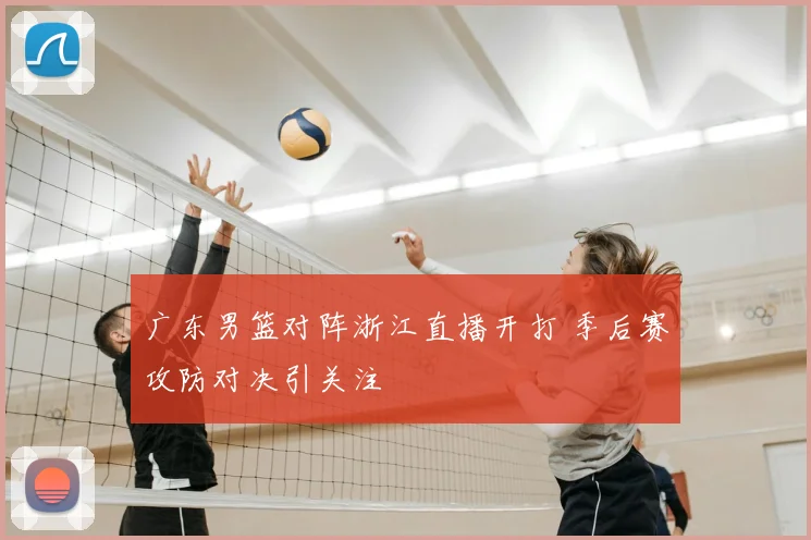 广东男篮对阵浙江直播开打 季后赛攻防对决引关注