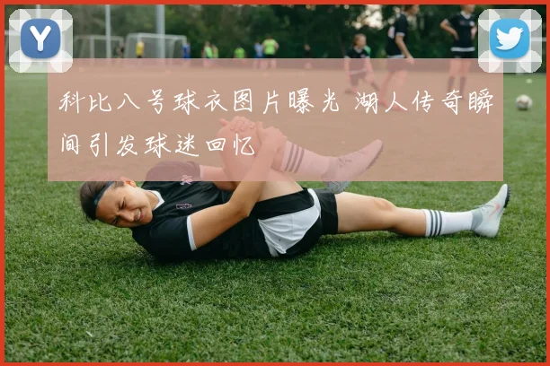 科比八号球衣图片曝光 湖人传奇瞬间引发球迷回忆