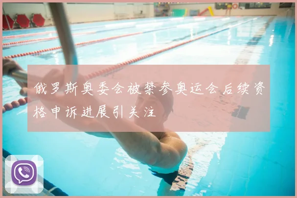 俄罗斯奥委会被禁参奥运会后续资格申诉进展引关注