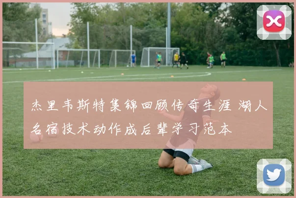 杰里韦斯特集锦回顾传奇生涯 湖人名宿技术动作成后辈学习范本