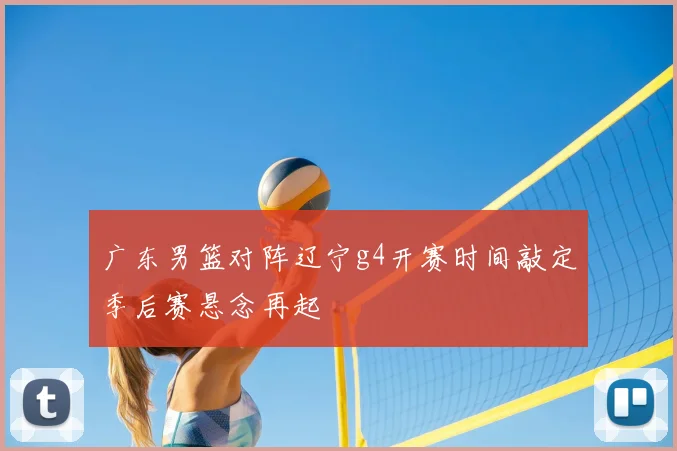 广东男篮对阵辽宁g4开赛时间敲定季后赛悬念再起