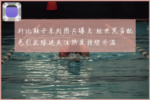 科比鞋子系列图片曝光 经典黑黄配色引发球迷关注热度持续升温