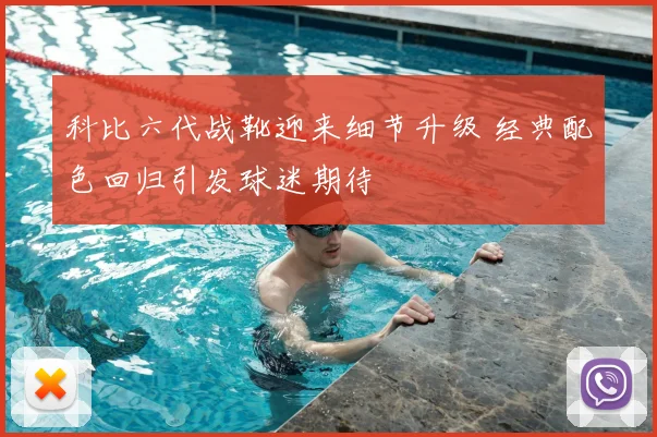 科比六代战靴迎来细节升级 经典配色回归引发球迷期待