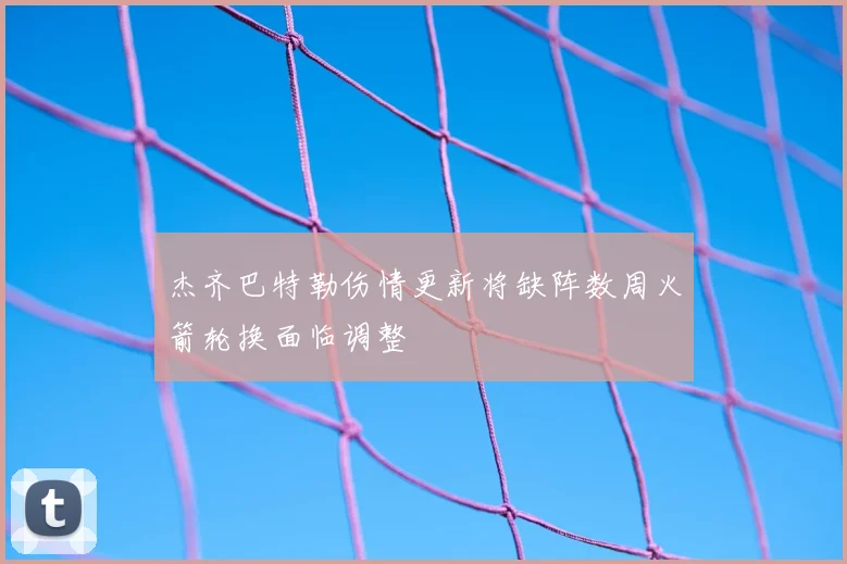 杰齐巴特勒伤情更新将缺阵数周火箭轮换面临调整