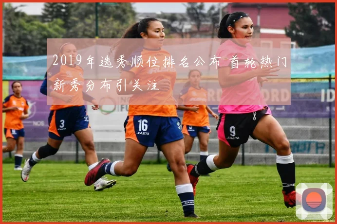 2019年选秀顺位排名公布 首轮热门新秀分布引关注