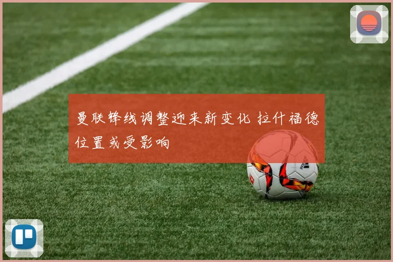 曼联锋线调整迎来新变化 拉什福德位置或受影响