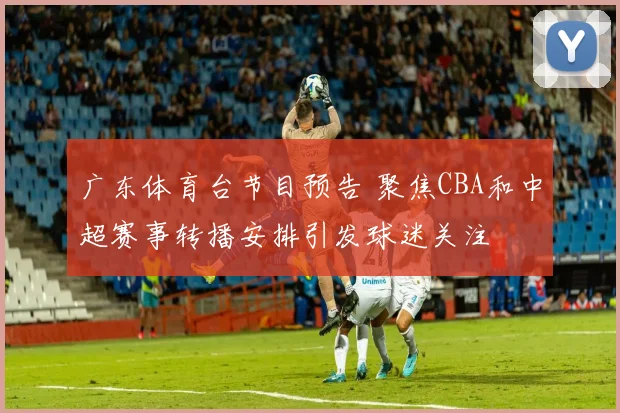 广东体育台节目预告 聚焦CBA和中超赛事转播安排引发球迷关注