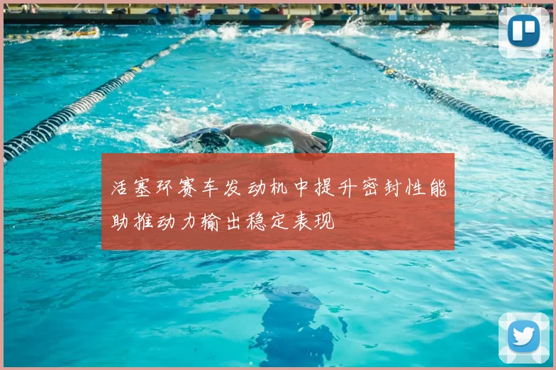 活塞环赛车发动机中提升密封性能助推动力输出稳定表现