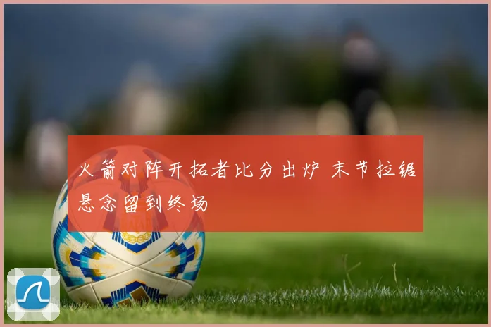 火箭对阵开拓者比分出炉 末节拉锯悬念留到终场