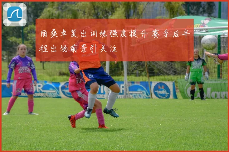 丽桑卓复出训练强度提升 赛季后半程出场前景引关注