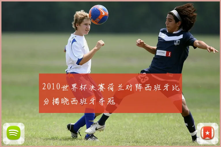 2010世界杯决赛荷兰对阵西班牙比分揭晓西班牙夺冠