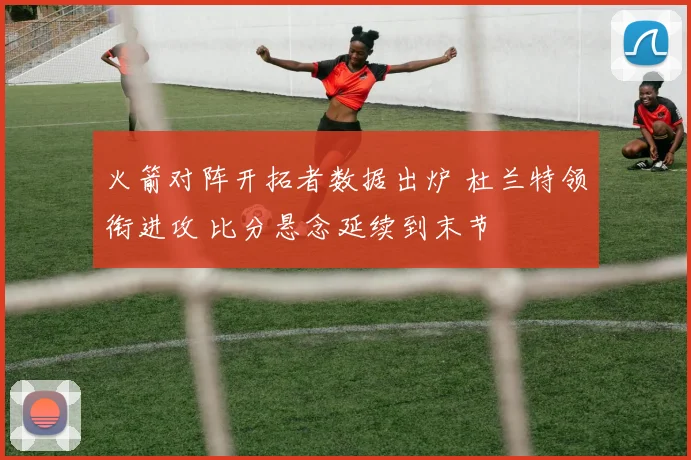 火箭对阵开拓者数据出炉 杜兰特领衔进攻 比分悬念延续到末节