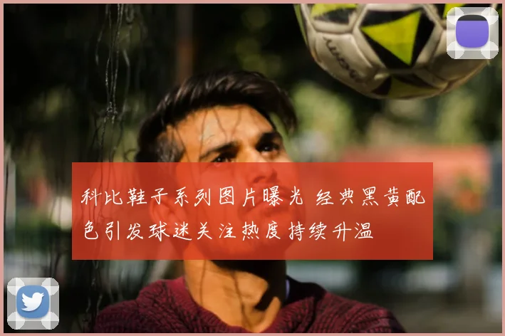 科比鞋子系列图片曝光 经典黑黄配色引发球迷关注热度持续升温