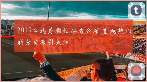 2019年选秀顺位排名公布 首轮热门新秀分布引关注