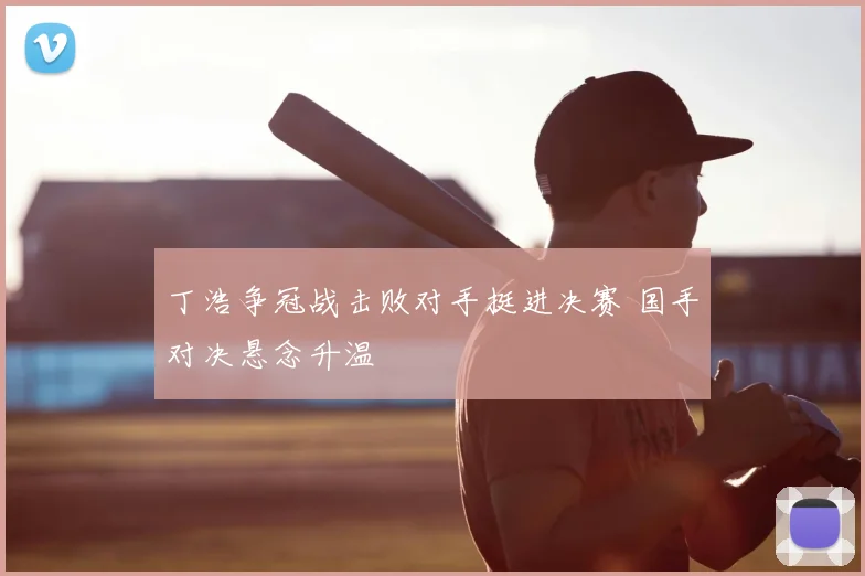 丁浩争冠战击败对手挺进决赛 国手对决悬念升温