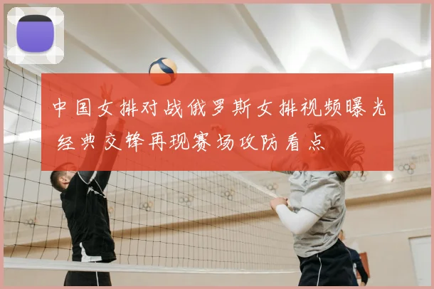 中国女排对战俄罗斯女排视频曝光 经典交锋再现赛场攻防看点