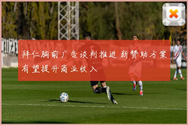 拜仁胸前广告谈判推进 新赞助方案有望提升商业收入