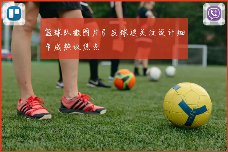 篮球队徽图片引发球迷关注设计细节成热议焦点