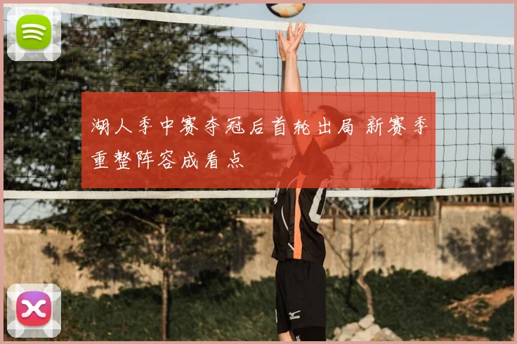 湖人季中赛夺冠后首轮出局 新赛季重整阵容成看点