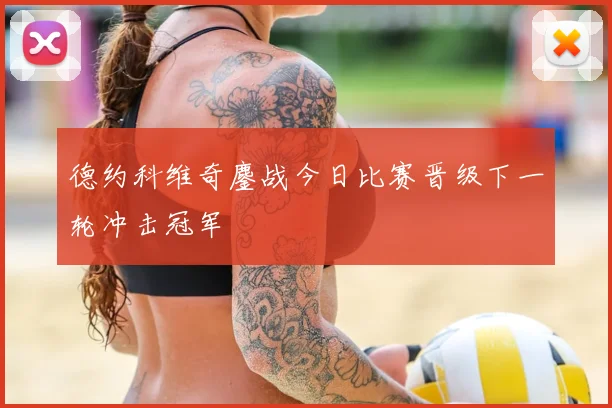 德约科维奇鏖战今日比赛晋级下一轮冲击冠军