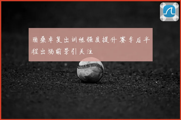 丽桑卓复出训练强度提升 赛季后半程出场前景引关注