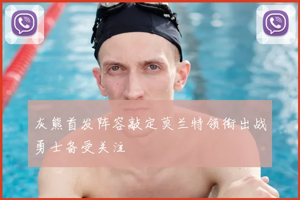 灰熊首发阵容敲定莫兰特领衔出战勇士备受关注